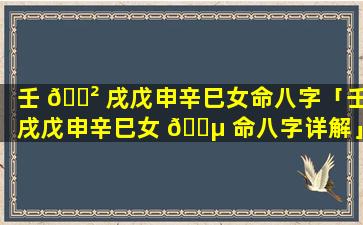 壬 🌲 戌戊申辛巳女命八字「壬戌戊申辛巳女 🐵 命八字详解」